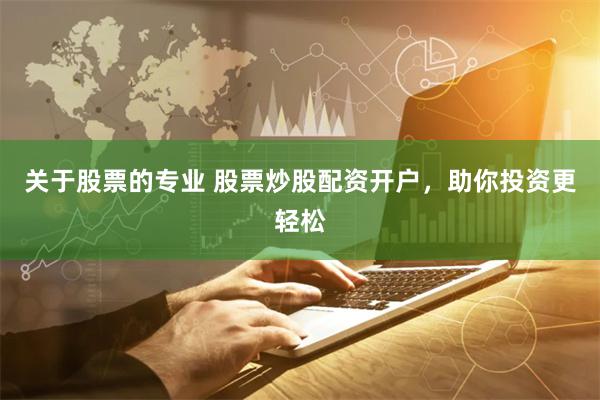 关于股票的专业 股票炒股配资开户，助你投资更轻松