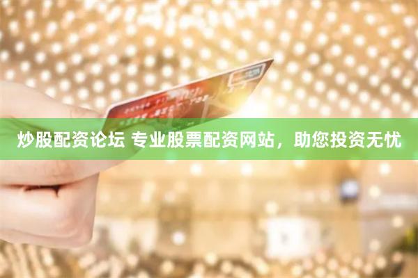 炒股配资论坛 专业股票配资网站，助您投资无忧