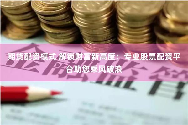 期货配资模式 解锁财富新高度：专业股票配资平台助您乘风破浪