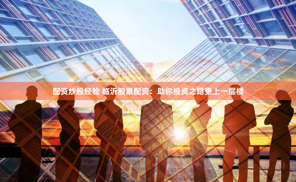 配资炒股经验 临沂股票配资：助你投资之路更上一层楼