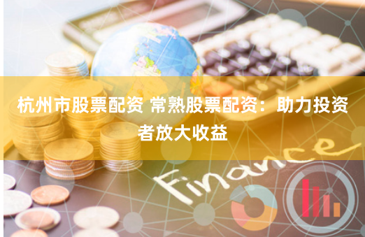 杭州市股票配资 常熟股票配资：助力投资者放大收益