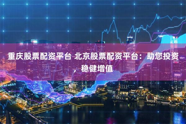 重庆股票配资平台 北京股票配资平台：助您投资，稳健增值