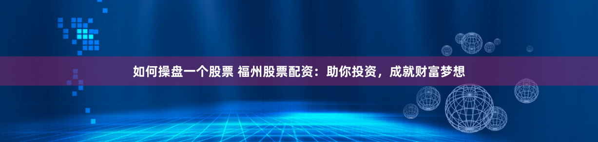 如何操盘一个股票 福州股票配资：助你投资，成就财富梦想