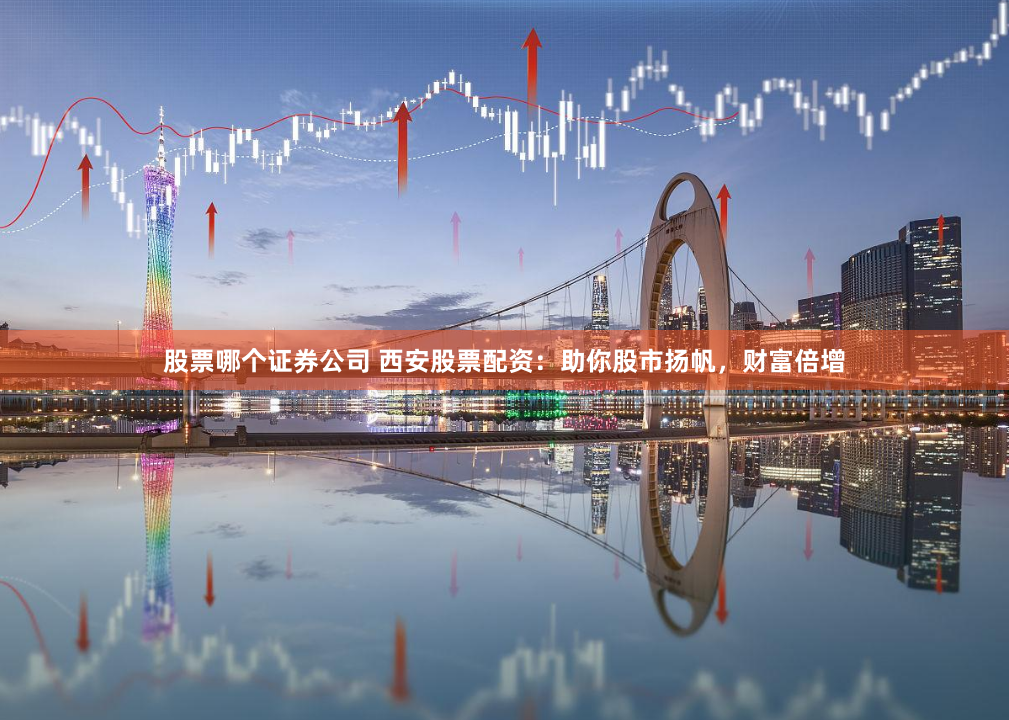 股票哪个证券公司 西安股票配资：助你股市扬帆，财富倍增
