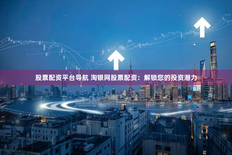 股票配资平台导航 淘银网股票配资：解锁您的投资潜力