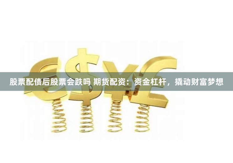 股票配债后股票会跌吗 期货配资：资金杠杆，撬动财富梦想