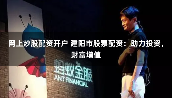 网上炒股配资开户 建阳市股票配资：助力投资，财富增值