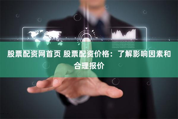 股票配资网首页 股票配资价格：了解影响因素和合理报价