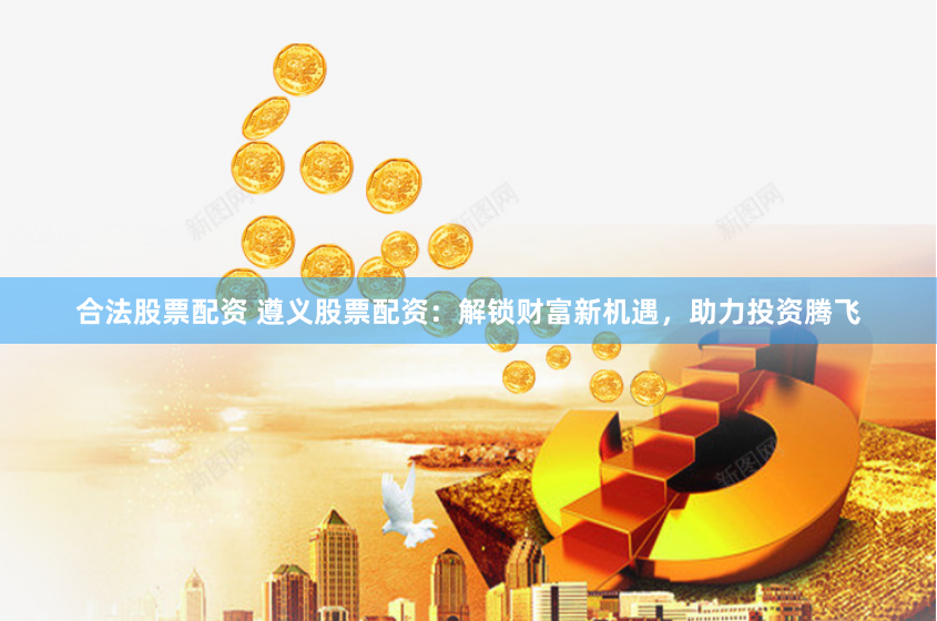合法股票配资 遵义股票配资：解锁财富新机遇，助力投资腾飞