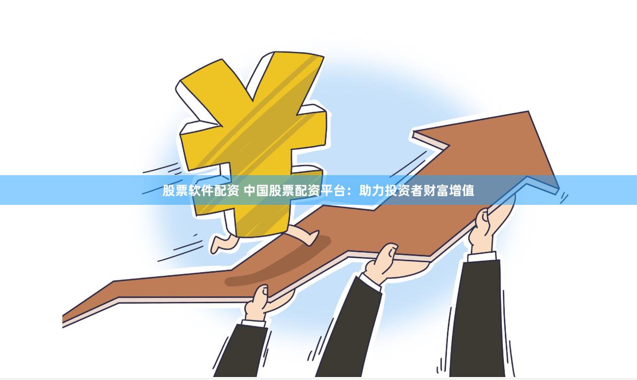 股票软件配资 中国股票配资平台：助力投资者财富增值