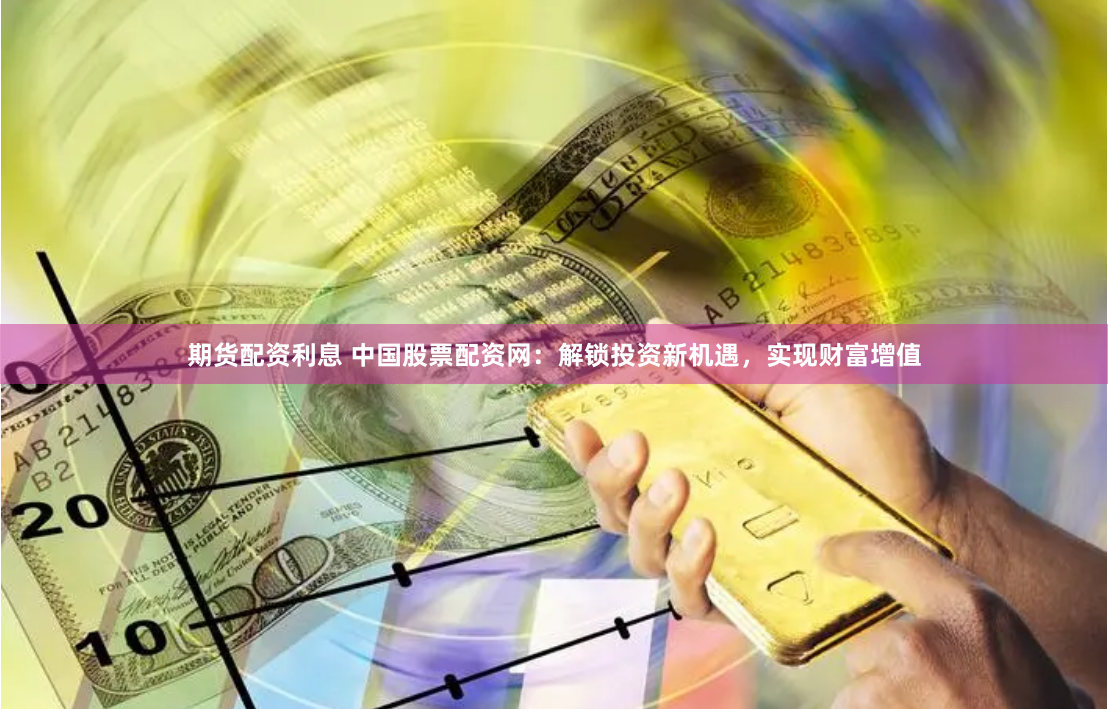 期货配资利息 中国股票配资网：解锁投资新机遇，实现财富增值