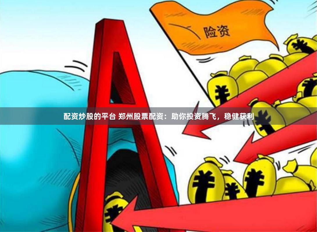 配资炒股的平台 郑州股票配资：助你投资腾飞，稳健获利