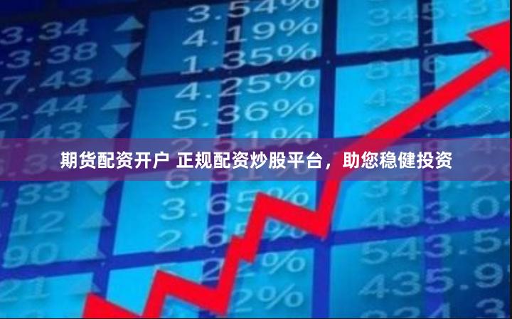 期货配资开户 正规配资炒股平台，助您稳健投资