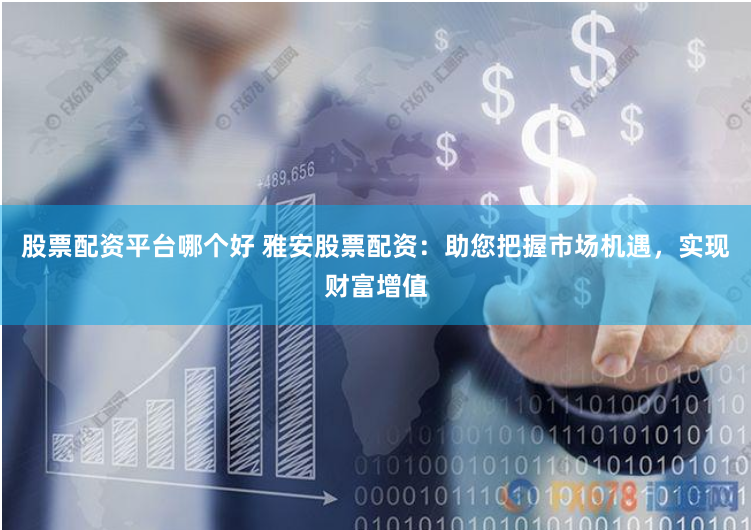 股票配资平台哪个好 雅安股票配资：助您把握市场机遇，实现财富增值