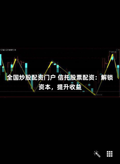 全国炒股配资门户 信托股票配资：解锁资本，提升收益