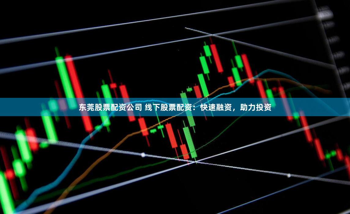 东莞股票配资公司 线下股票配资：快速融资，助力投资