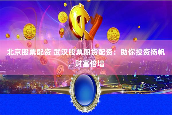 北京股票配资 武汉股票期货配资：助你投资扬帆，财富倍增