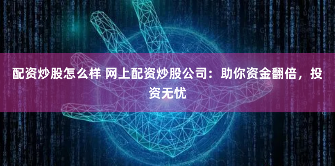 配资炒股怎么样 网上配资炒股公司：助你资金翻倍，投资无忧