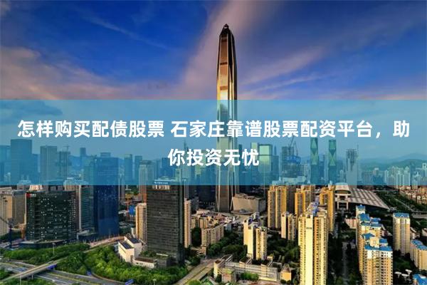 怎样购买配债股票 石家庄靠谱股票配资平台，助你投资无忧
