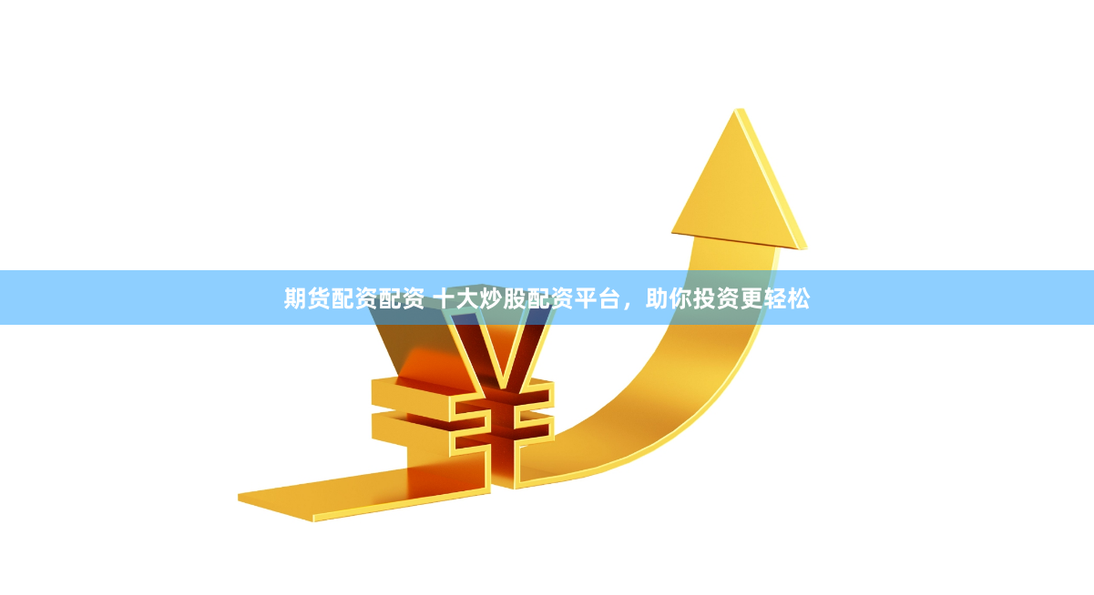 期货配资配资 十大炒股配资平台，助你投资更轻松