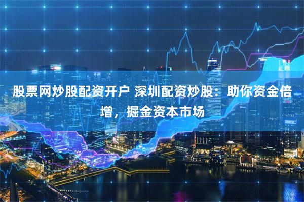股票网炒股配资开户 深圳配资炒股：助你资金倍增，掘金资本市场