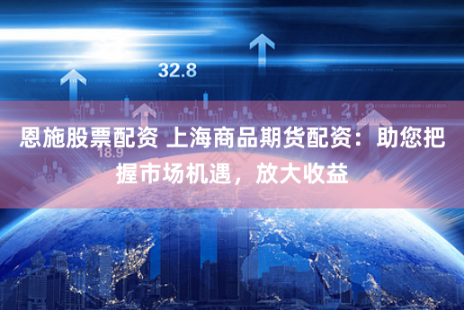 恩施股票配资 上海商品期货配资：助您把握市场机遇，放大收益