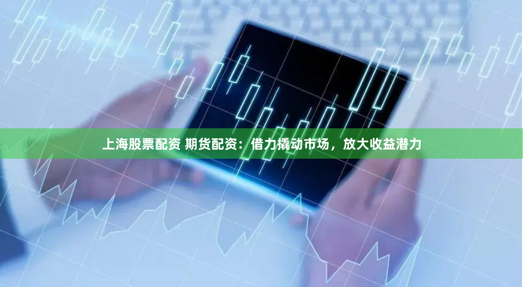 上海股票配资 期货配资：借力撬动市场，放大收益潜力