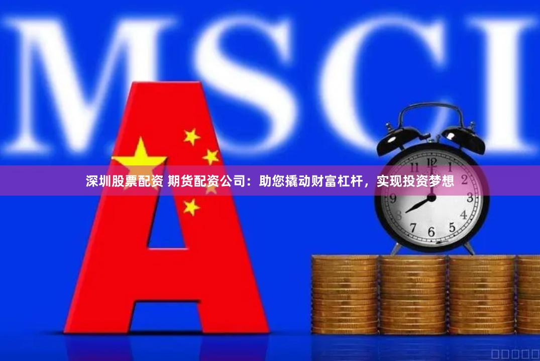 深圳股票配资 期货配资公司：助您撬动财富杠杆，实现投资梦想
