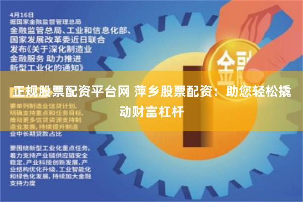 正规股票配资平台网 萍乡股票配资：助您轻松撬动财富杠杆