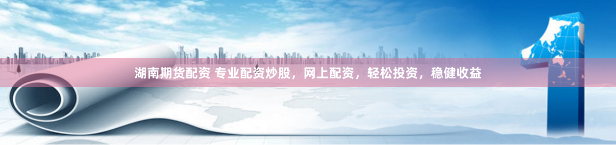 湖南期货配资 专业配资炒股，网上配资，轻松投资，稳健收益