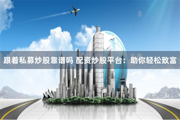 跟着私募炒股靠谱吗 配资炒股平台：助你轻松致富