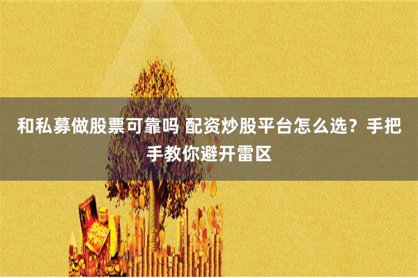 和私募做股票可靠吗 配资炒股平台怎么选？手把手教你避开雷区