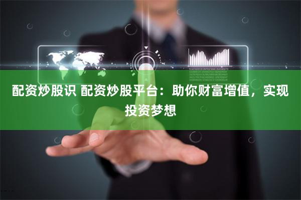 配资炒股识 配资炒股平台：助你财富增值，实现投资梦想