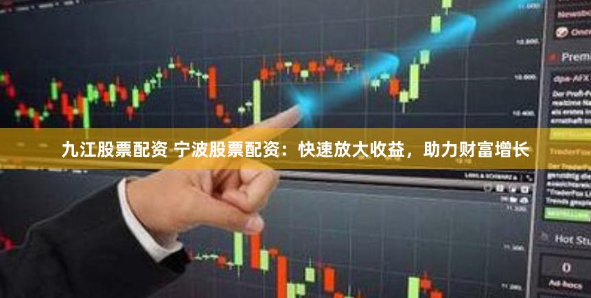 九江股票配资 宁波股票配资：快速放大收益，助力财富增长