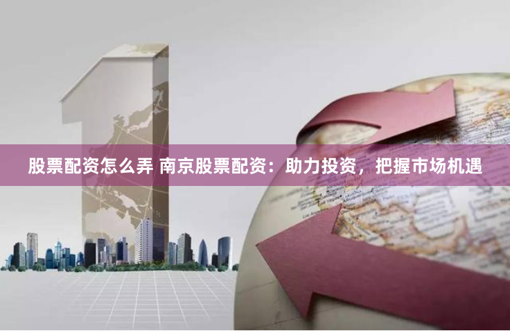 股票配资怎么弄 南京股票配资：助力投资，把握市场机遇