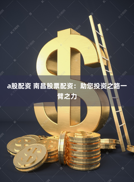 a股配资 南昌股票配资：助您投资之路一臂之力
