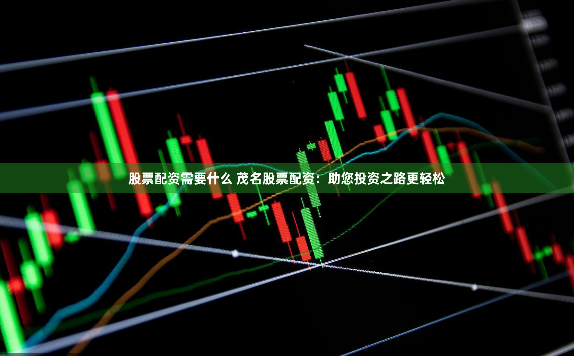 股票配资需要什么 茂名股票配资：助您投资之路更轻松