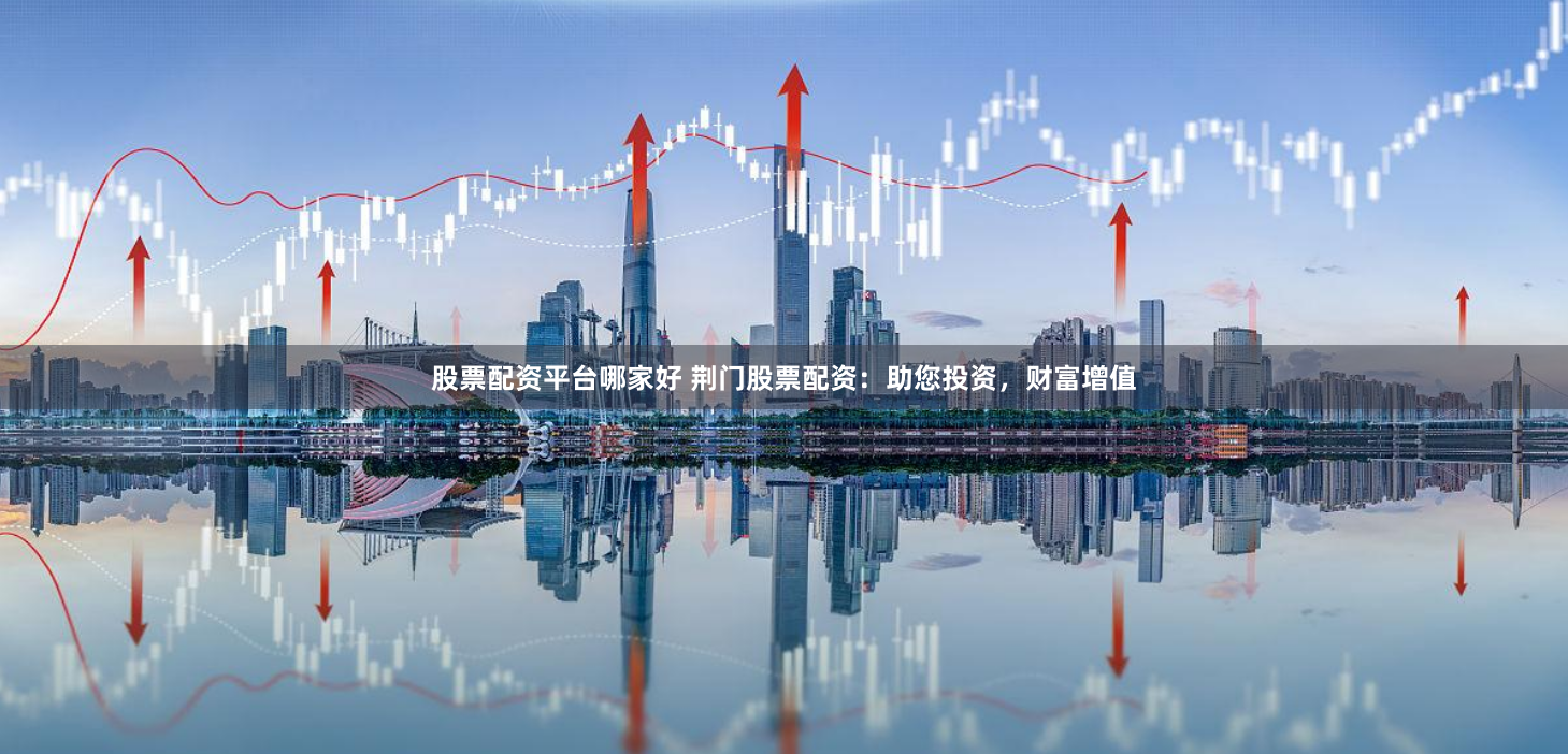 股票配资平台哪家好 荆门股票配资：助您投资，财富增值