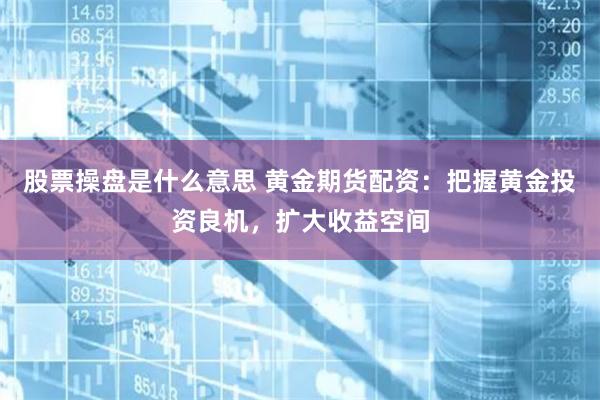 股票操盘是什么意思 黄金期货配资：把握黄金投资良机，扩大收益空间