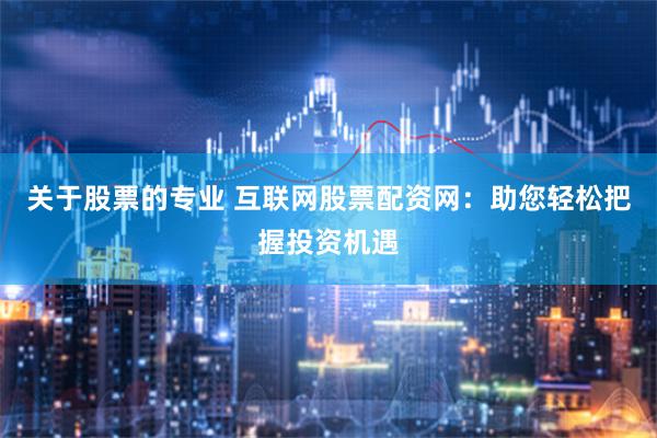 关于股票的专业 互联网股票配资网：助您轻松把握投资机遇