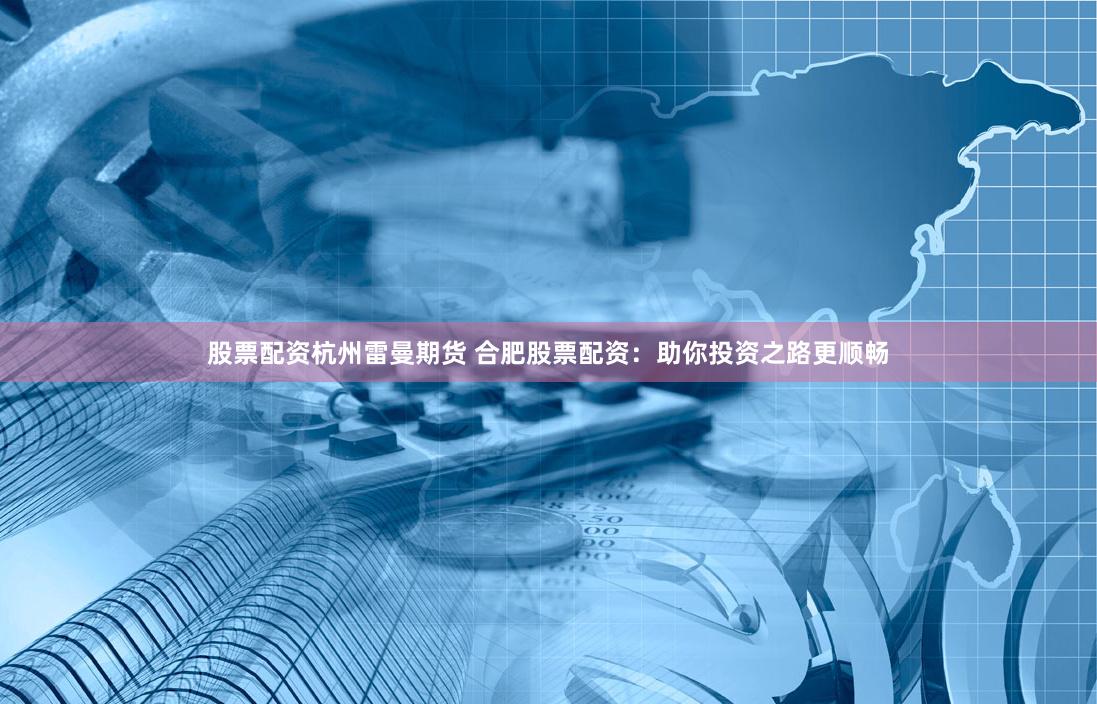 股票配资杭州雷曼期货 合肥股票配资：助你投资之路更顺畅