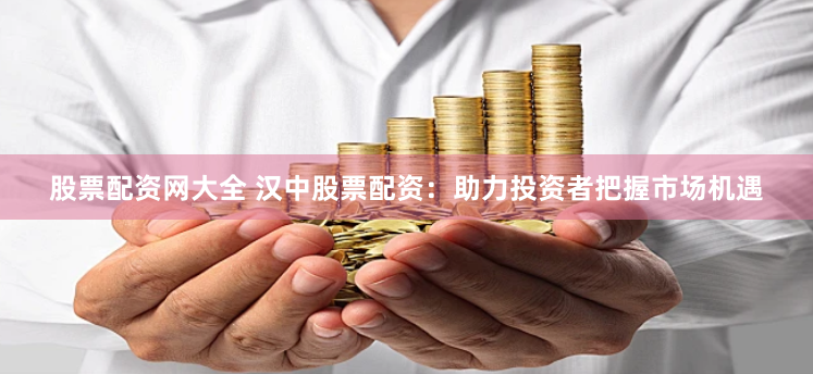股票配资网大全 汉中股票配资：助力投资者把握市场机遇