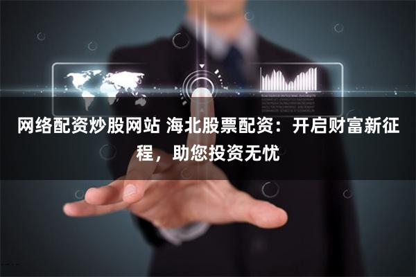 网络配资炒股网站 海北股票配资：开启财富新征程，助您投资无忧