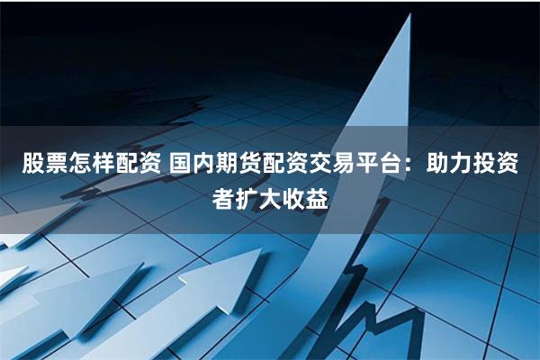 股票怎样配资 国内期货配资交易平台：助力投资者扩大收益
