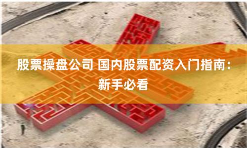股票操盘公司 国内股票配资入门指南：新手必看