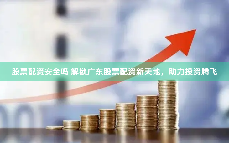 股票配资安全吗 解锁广东股票配资新天地，助力投资腾飞