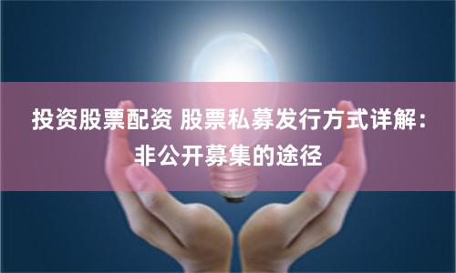 投资股票配资 股票私募发行方式详解：非公开募集的途径