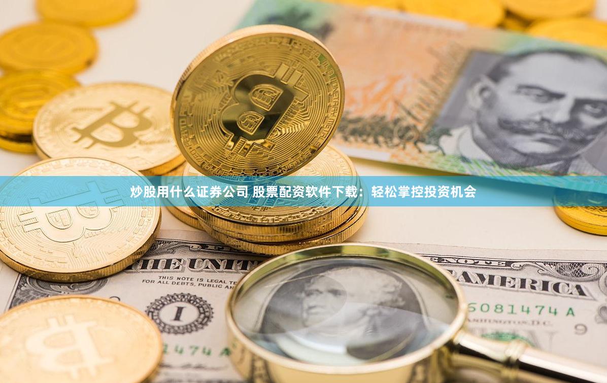 炒股用什么证券公司 股票配资软件下载：轻松掌控投资机会