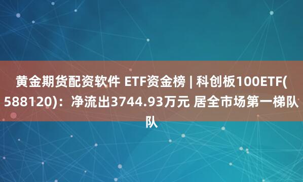 黄金期货配资软件 ETF资金榜 | 科创板100ETF(588120)：净流出3744.93万元 居全市场第一梯队