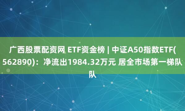 广西股票配资网 ETF资金榜 | 中证A50指数ETF(562890)：净流出1984.32万元 居全市场第一梯队